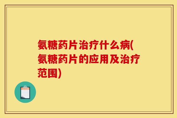 氨糖药片治疗什么病(氨糖药片的应用及治疗范围)