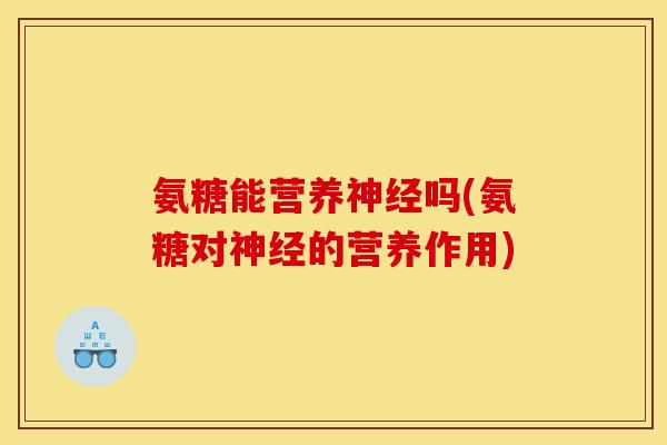 氨糖能营养神经吗(氨糖对神经的营养作用)