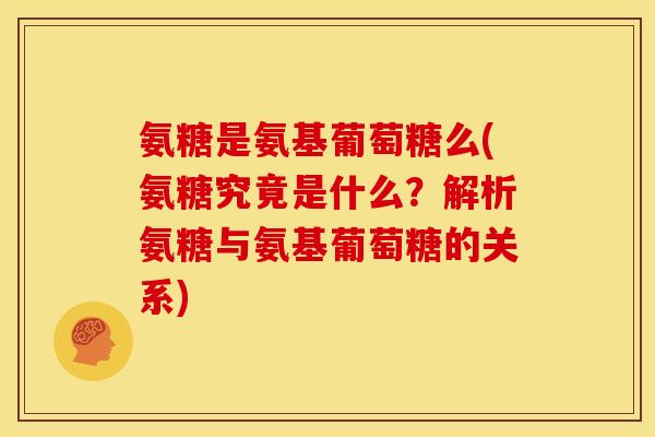 氨糖是氨基葡萄糖么(氨糖究竟是什么？解析氨糖与氨基葡萄糖的关系)