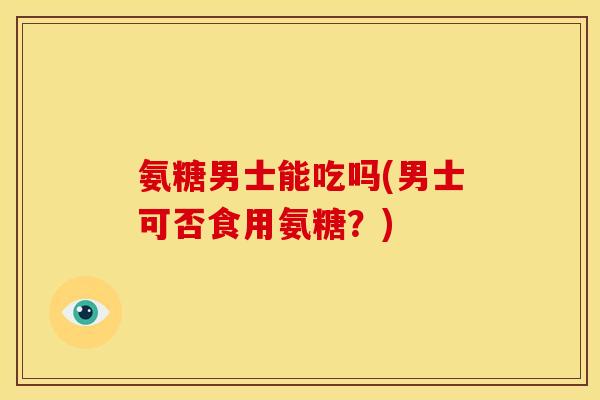 氨糖男士能吃吗(男士可否食用氨糖？)