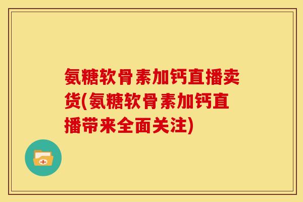 氨糖软骨素加钙直播卖货(氨糖软骨素加钙直播带来全面关注)