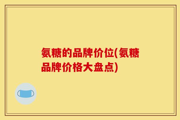 氨糖的品牌价位(氨糖品牌价格大盘点)