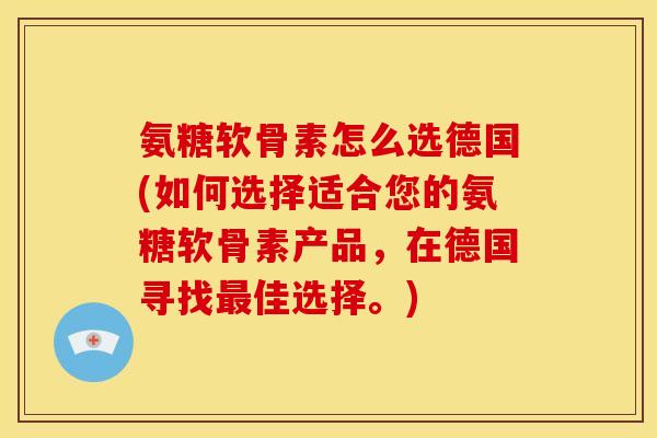 氨糖软骨素怎么选德国(如何选择适合您的氨糖软骨素产品，在德国寻找最佳选择。)
