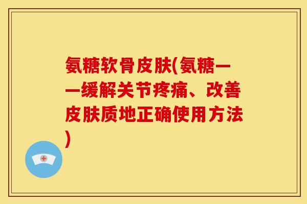 氨糖软骨皮肤(氨糖——缓解关节疼痛、改善皮肤质地正确使用方法)