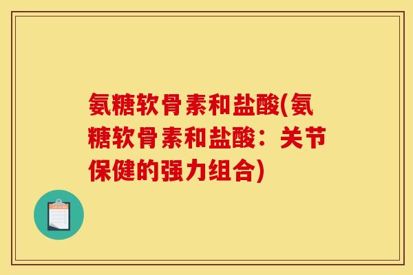 氨糖软骨素和盐酸(氨糖软骨素和盐酸:关节保健的强力组合) 氨糖软骨素和盐酸(氨糖软骨素和盐酸:关节保健的强力组合)