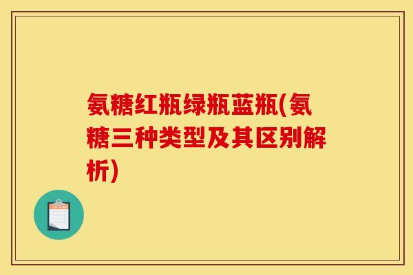 氨糖红瓶绿瓶蓝瓶(氨糖三种类型及其区别解析)