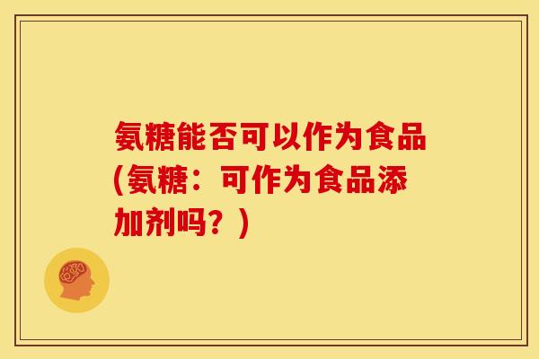 氨糖能否可以作为食品(氨糖：可作为食品添加剂吗？)