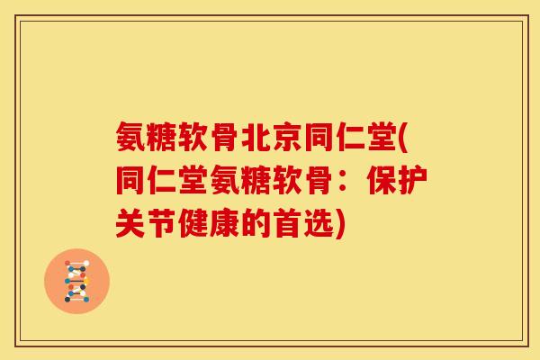 氨糖软骨北京同仁堂(同仁堂氨糖软骨：保护关节健康的首选)
