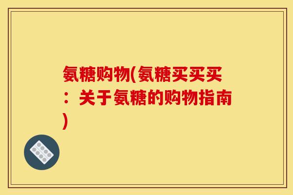 氨糖购物(氨糖买买买:关于氨糖的购物指南) 氨糖购物(氨糖买买买:关于氨糖的购物指南)