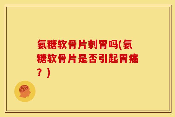 氨糖软骨片刺胃吗(氨糖软骨片是否引起胃痛？)