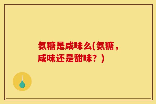 氨糖是咸味么(氨糖，咸味还是甜味？)