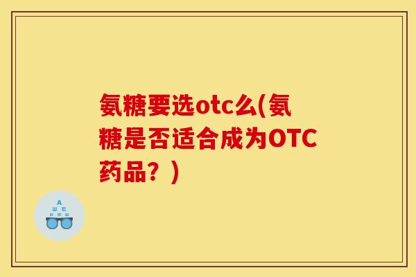 氨糖要选otc么(氨糖是否适合成为OTC药品？)