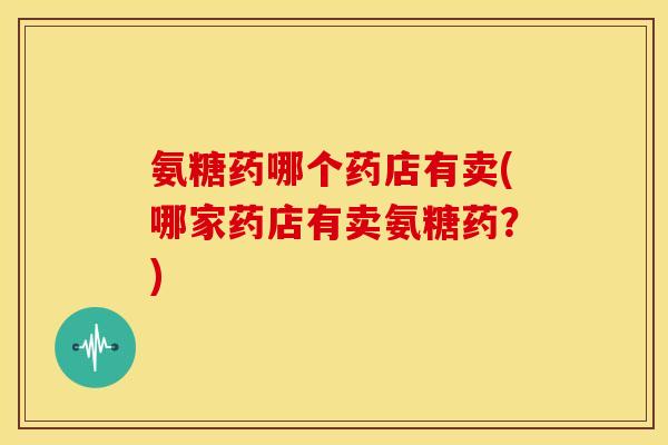 氨糖药哪个药店有卖(哪家药店有卖氨糖药？)
