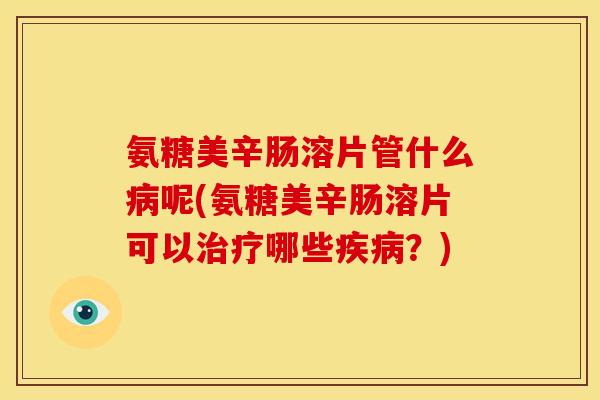 氨糖美辛肠溶片管什么病呢(氨糖美辛肠溶片可以治疗哪些疾病？)