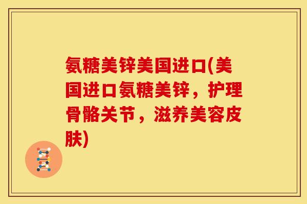 氨糖美锌美国进口(美国进口氨糖美锌，护理骨骼关节，滋养美容皮肤)