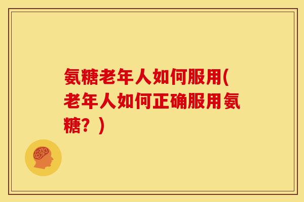 氨糖老年人如何服用(老年人如何正确服用氨糖？)