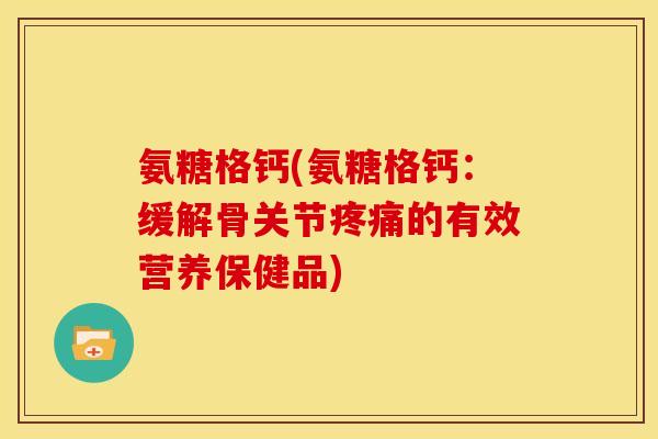 氨糖格钙(氨糖格钙：缓解骨关节疼痛的有效营养保健品)