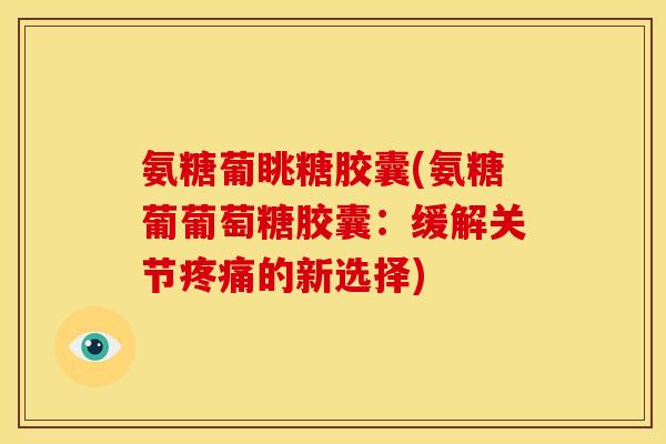 氨糖葡眺糖胶囊(氨糖葡葡萄糖胶囊：缓解关节疼痛的新选择)