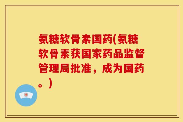 氨糖软骨素国药(氨糖软骨素获国家药品监督管理局批准,成为国药。) 氨糖软骨素国药(氨糖软骨素获国家药品监督管理局批准,成为国药。)