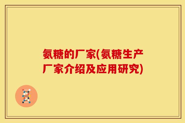 氨糖的厂家(氨糖生产厂家介绍及应用研究)
