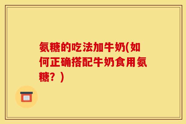 氨糖的吃法加牛奶(如何正确搭配牛奶食用氨糖？)