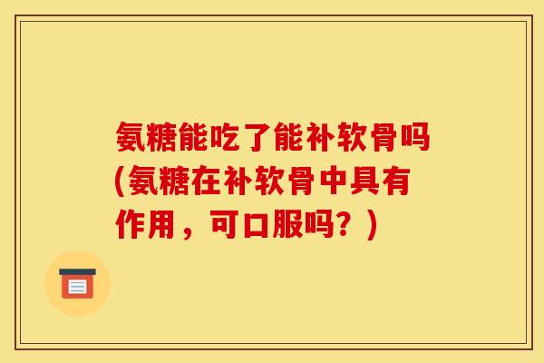 氨糖能吃了能补软骨吗(氨糖在补软骨中具有作用，可口服吗？)