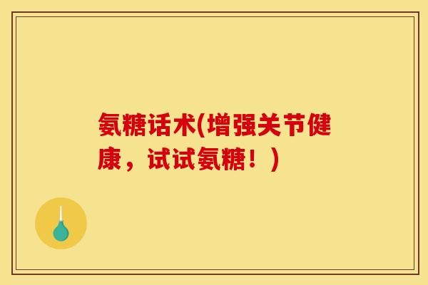 氨糖话术(增强关节健康，试试氨糖！)