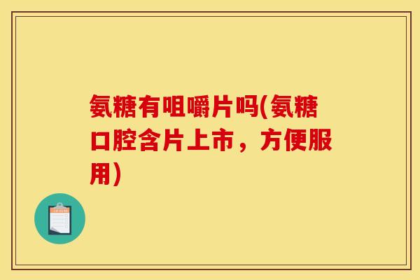 氨糖有咀嚼片吗(氨糖口腔含片上市，方便服用)