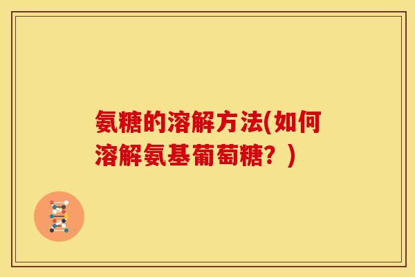 氨糖的溶解方法(如何溶解氨基葡萄糖？)