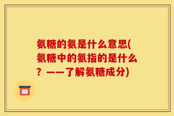 氨糖的氨是什么意思(氨糖中的氨指的是什么？——了解氨糖成分)