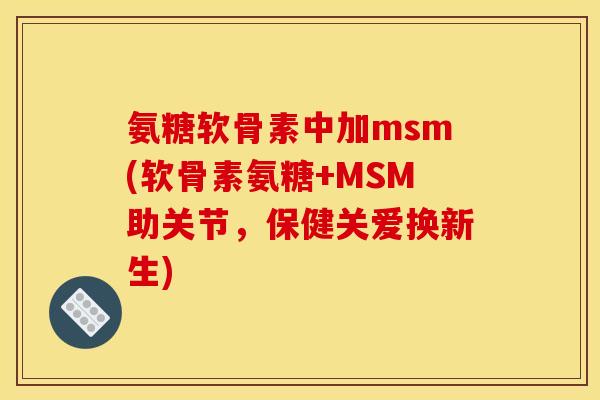 氨糖软骨素中加msm(软骨素氨糖+MSM助关节,保健关爱换新生) 氨糖软骨素中加msm(软骨素氨糖+MSM助关节,保健关爱换新生)