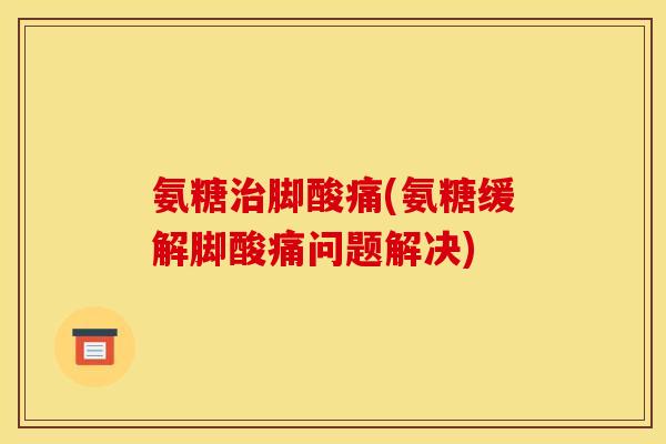 氨糖治脚酸痛(氨糖缓解脚酸痛问题解决)
