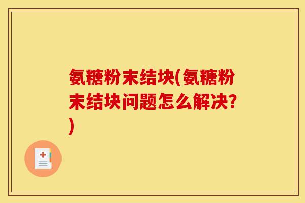 氨糖粉末结块(氨糖粉末结块问题怎么解决？)