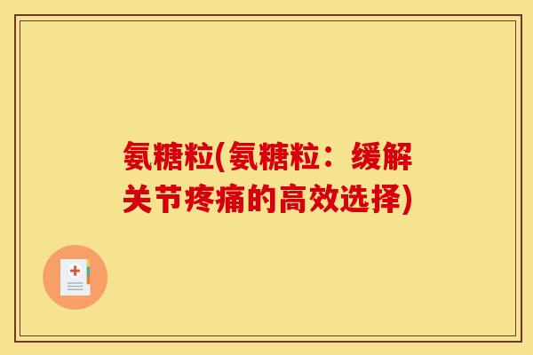 氨糖粒(氨糖粒：缓解关节疼痛的高效选择)