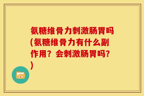 氨糖维骨力刺激肠胃吗(氨糖维骨力有什么副作用？会刺激肠胃吗？)