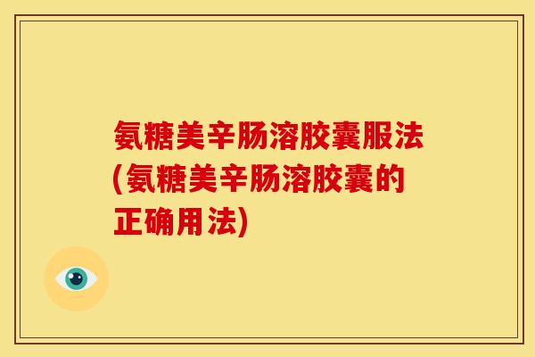 氨糖美辛肠溶胶囊服法(氨糖美辛肠溶胶囊的正确用法) 氨糖美辛肠溶胶囊服法(氨糖美辛肠溶胶囊的正确用法)