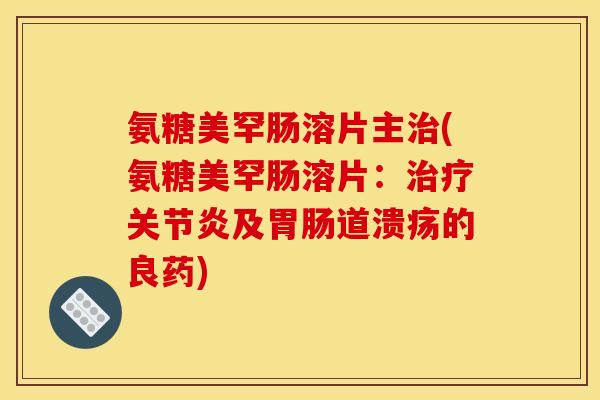 氨糖美罕肠溶片主治(氨糖美罕肠溶片：治疗关节炎及胃肠道溃疡的良药)