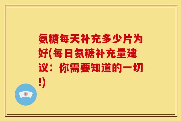 氨糖每天补充多少片为好(每日氨糖补充量建议：你需要知道的一切!)