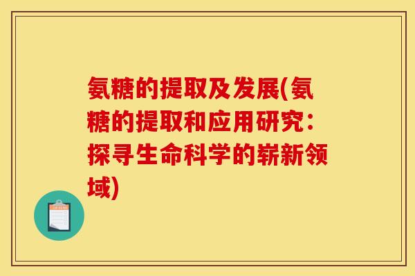 氨糖的提取及发展(氨糖的提取和应用研究：探寻生命科学的崭新领域)