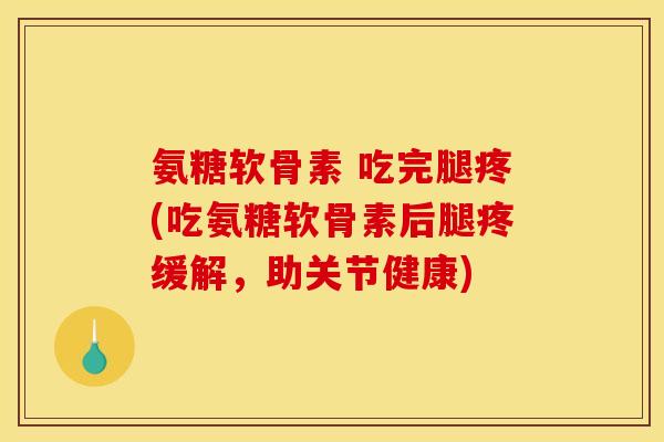 氨糖软骨素 吃完腿疼(吃氨糖软骨素后腿疼缓解，助关节健康)