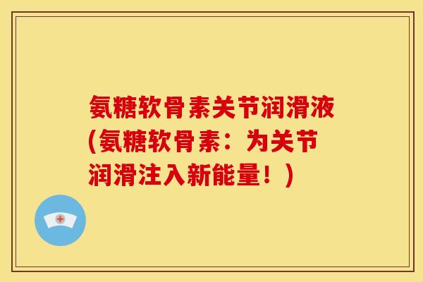 氨糖软骨素关节润滑液(氨糖软骨素：为关节润滑注入新能量！)