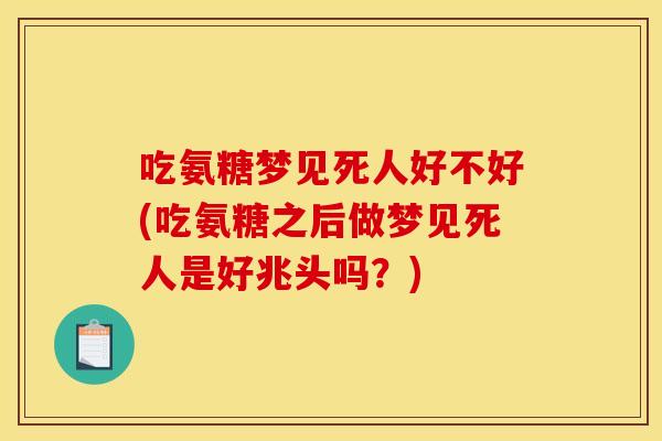 吃氨糖梦见死人好不好(吃氨糖之后做梦见死人是好兆头吗?) 吃氨糖梦见死人好不好(吃氨糖之后做梦见死人是好兆头吗?)