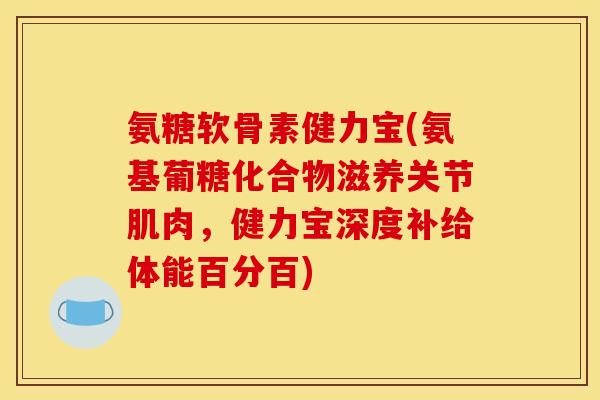 氨糖软骨素健力宝(氨基葡糖化合物滋养关节肌肉，健力宝深度补给体能百分百)