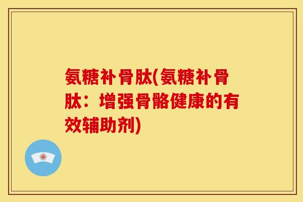 氨糖补骨肽(氨糖补骨肽：增强骨骼健康的有效辅助剂)
