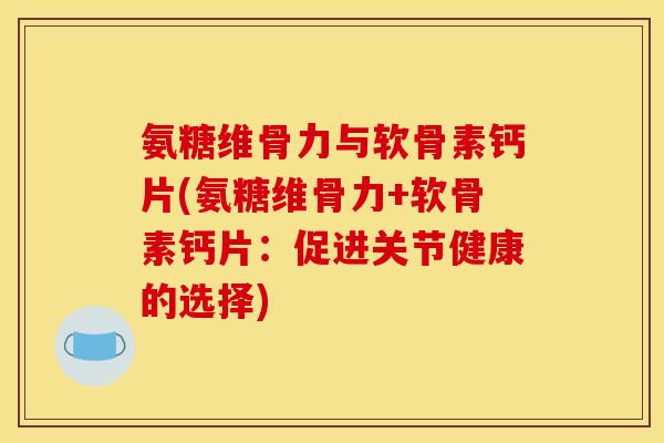 氨糖维骨力与软骨素钙片(氨糖维骨力+软骨素钙片:促进关节健康的选择) 氨糖维骨力与软骨素钙片(氨糖维骨力+软骨素钙片:促进关节健康的选择)