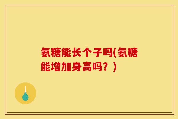 氨糖能长个子吗(氨糖能增加身高吗？)