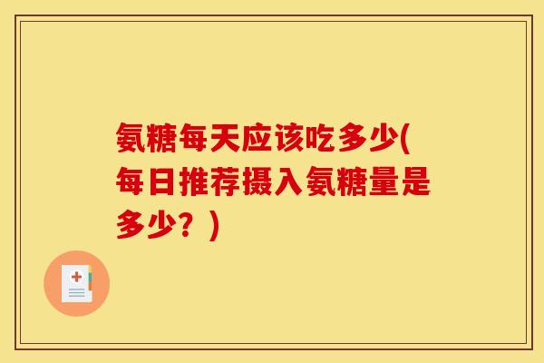 氨糖每天应该吃多少(每日推荐摄入氨糖量是多少？)