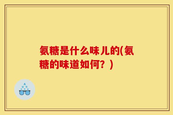 氨糖是什么味儿的(氨糖的味道如何？)