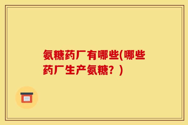氨糖药厂有哪些(哪些药厂生产氨糖？)