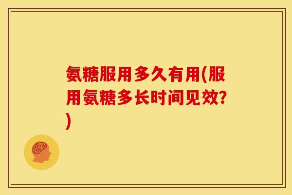 氨糖服用多久有用(服用氨糖多长时间见效？)